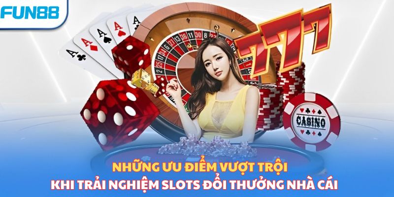 Những ưu điểm vượt trội khi trải nghiệm slots đổi thưởng nhà cái