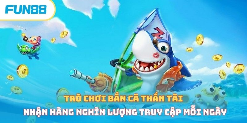 Trò chơi bắn cá thần tài nhận hàng nghìn lượng truy cập mỗi ngày