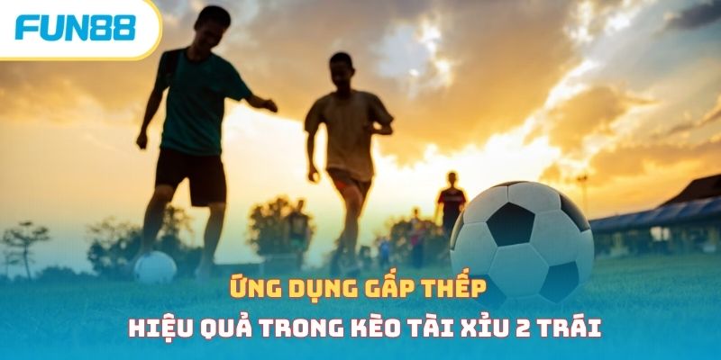 Ứng dụng gấp thếp hiệu quả trong kèo tài xỉu 2 trái