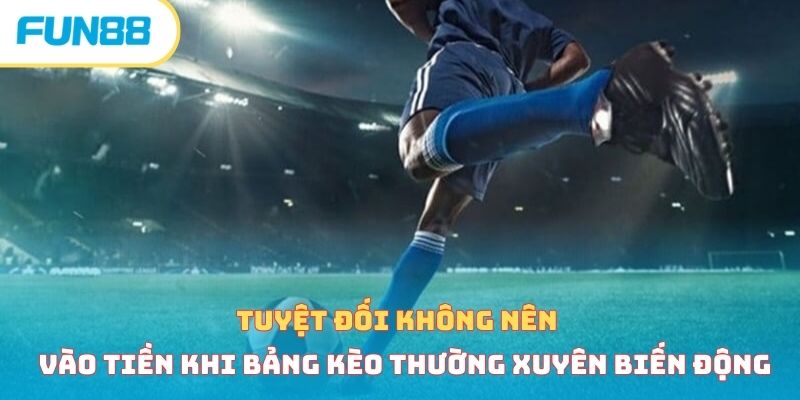 Tuyệt đối không nên vào tiền khi bảng kèo thường xuyên biến động