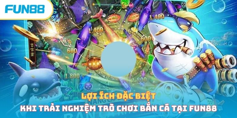 Lợi ích đặc biệt khi trải nghiệm trò chơi bắn cá tại Fun88