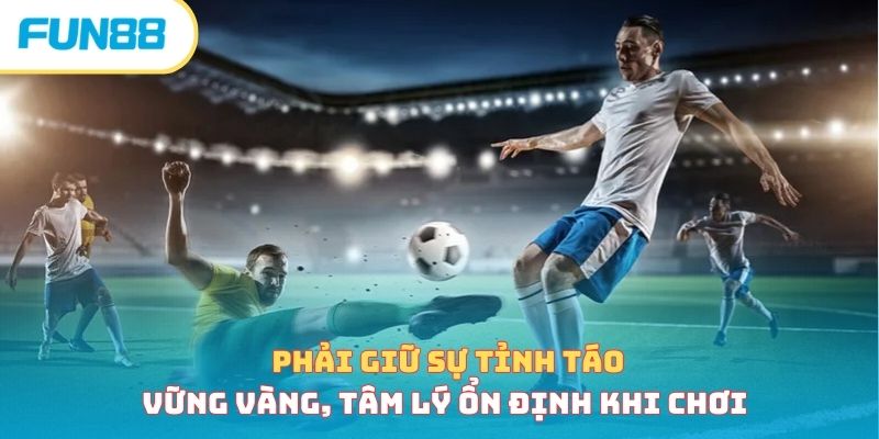 Phải giữ sự tỉnh táo, vững vàng, tâm lý ổn định khi chơi